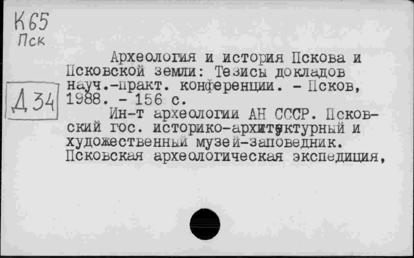 ﻿К £5
Пек
Л ЗА
Археология и история Пскова и Псковской земли: Тезисы докладов науч.-практ. конференции. - Псков, 1S88. - 156 с.
Ин-т археологии АН СССР. Псковский гос. историко-архитектурный и художественный музеи-заіюведник. Псковская археологическая экспедиция,